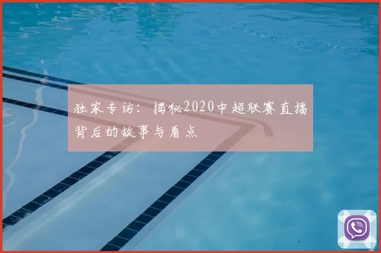 独家专访：揭秘2020中超联赛直播背后的故事与看点