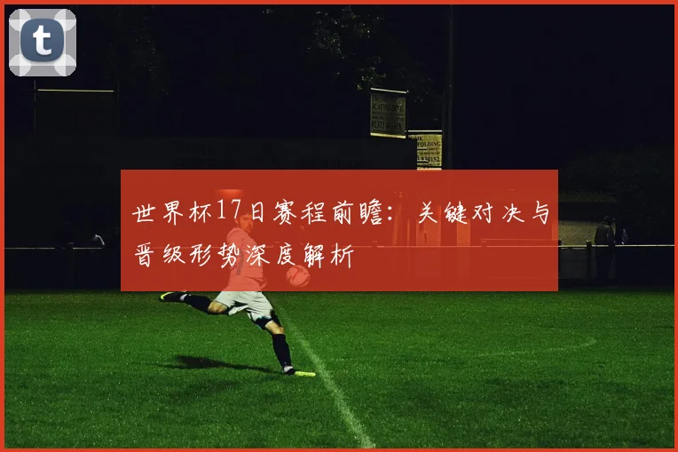 世界杯17日赛程前瞻：关键对决与晋级形势深度解析