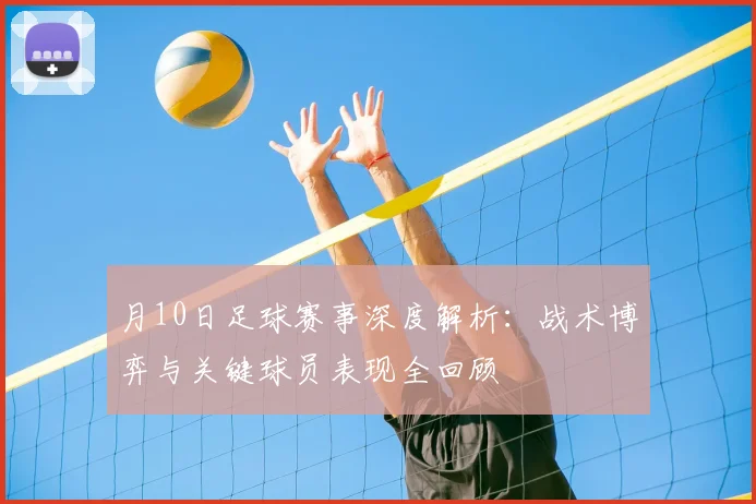 月10日足球赛事深度解析：战术博弈与关键球员表现全回顾