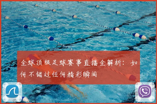 全球顶级足球赛事直播全解析：如何不错过任何精彩瞬间