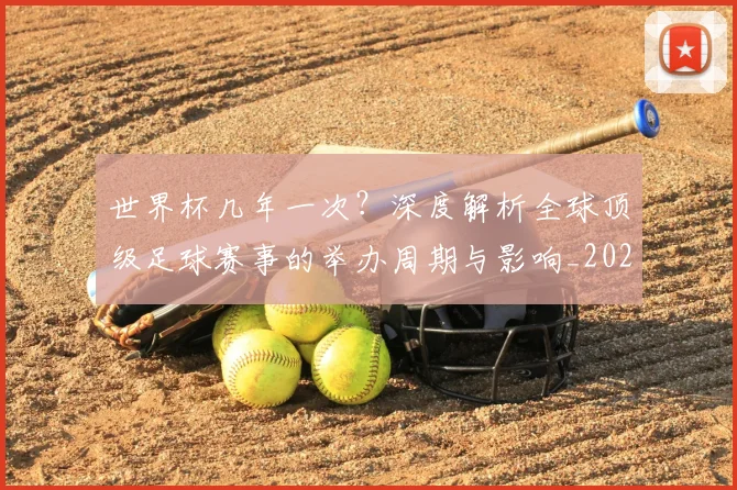 世界杯几年一次？深度解析全球顶级足球赛事的举办周期与影响_20260609201309