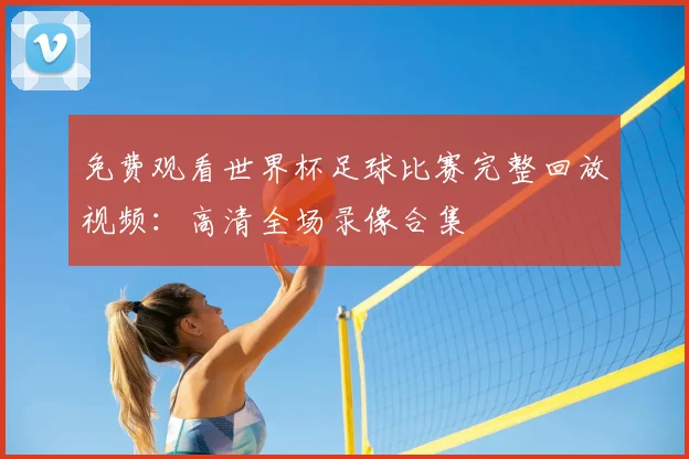 免费观看世界杯足球比赛完整回放视频:高清全场录像合集