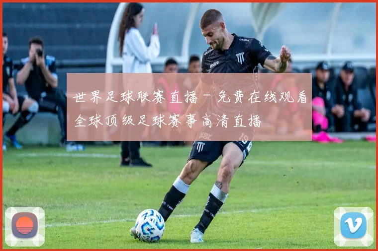 世界足球联赛直播 - 免费在线观看全球顶级足球赛事高清直播
