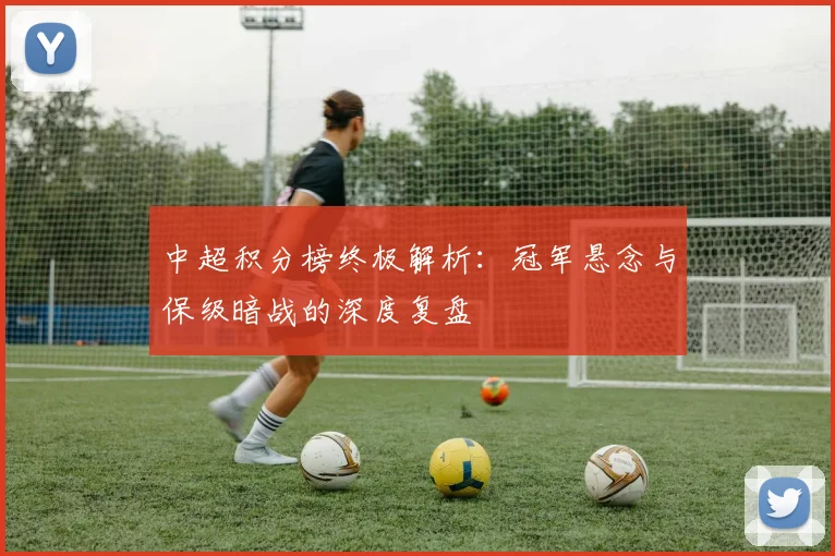 中超积分榜终极解析：冠军悬念与保级暗战的深度复盘
