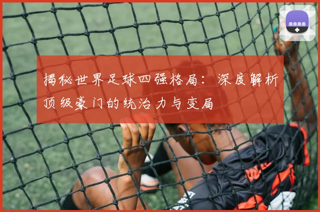 揭秘世界足球四强格局：深度解析顶级豪门的统治力与变局