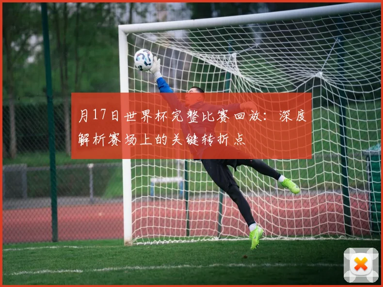 月17日世界杯完整比赛回放:深度解析赛场上的关键转折点