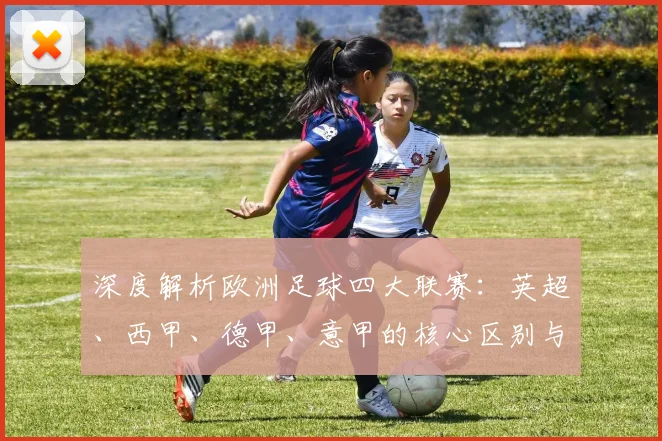 深度解析欧洲足球四大联赛：英超、西甲、德甲、意甲的核心区别与独特魅力