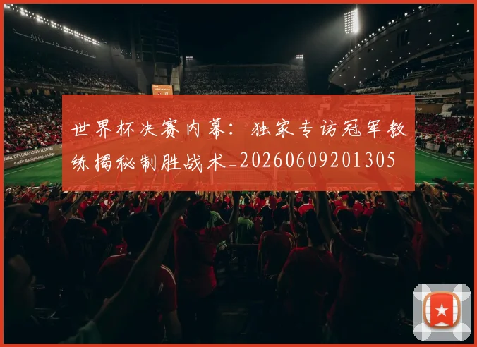 世界杯决赛内幕：独家专访冠军教练揭秘制胜战术_20260609201305