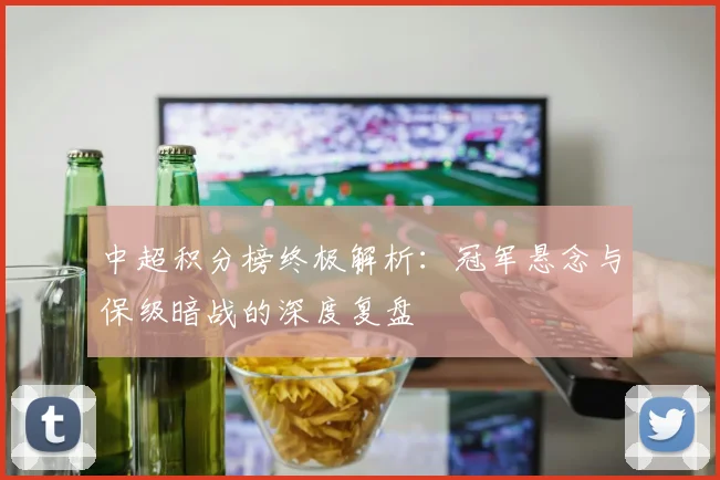 中超积分榜终极解析:冠军悬念与保级暗战的深度复盘