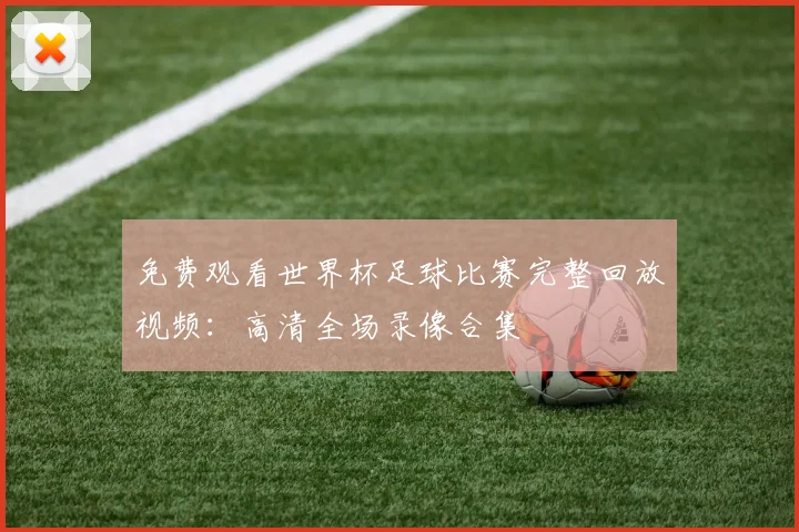 免费观看世界杯足球比赛完整回放视频：高清全场录像合集