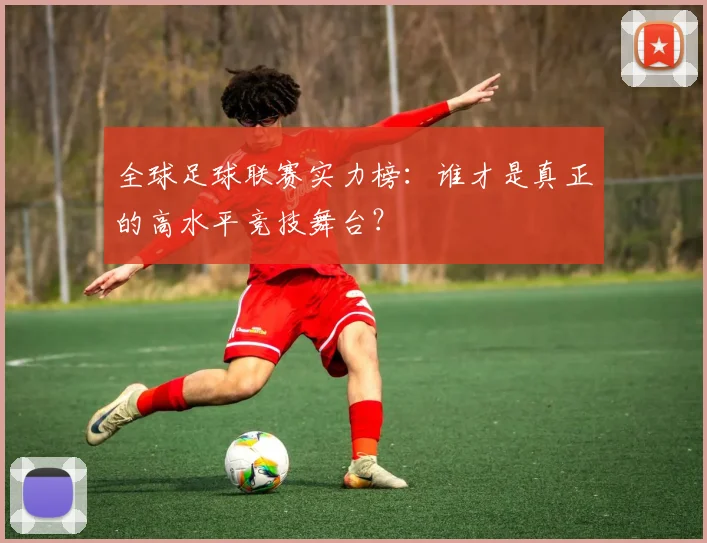 全球足球联赛实力榜：谁才是真正的高水平竞技舞台？