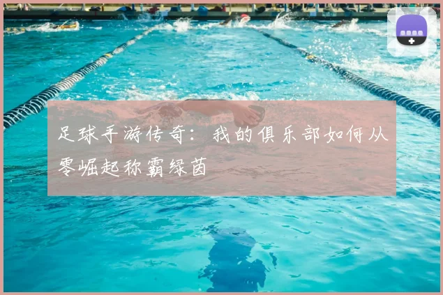 足球手游传奇:我的俱乐部如何从零崛起称霸绿茵