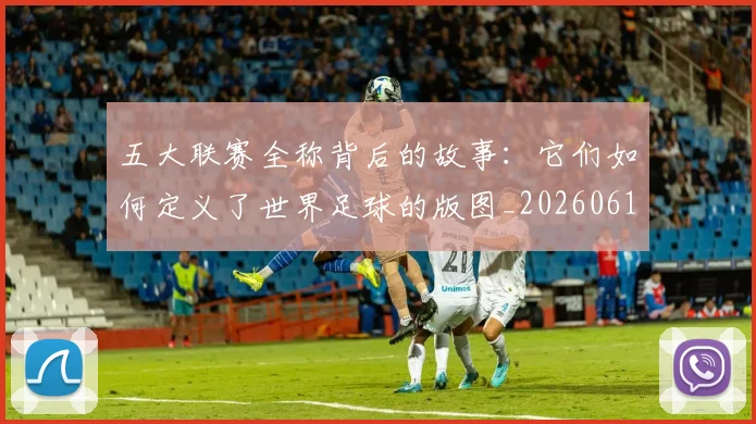 五大联赛全称背后的故事:它们如何定义了世界足球的版图_20260611141016