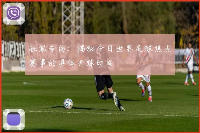 独家专访：揭秘今日世界足球焦点赛事的具体开球时间