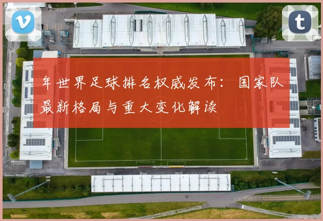 年世界足球排名权威发布：国家队最新格局与重大变化解读