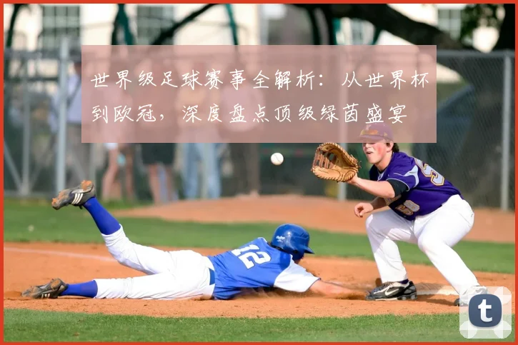 世界级足球赛事全解析:从世界杯到欧冠,深度盘点顶级绿茵盛宴