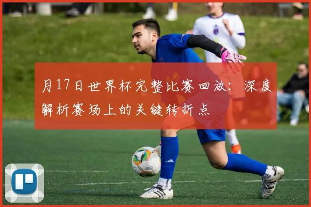 月17日世界杯完整比赛回放：深度解析赛场上的关键转折点