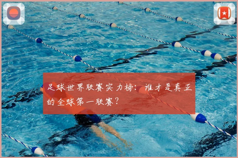 足球世界联赛实力榜：谁才是真正的全球第一联赛？