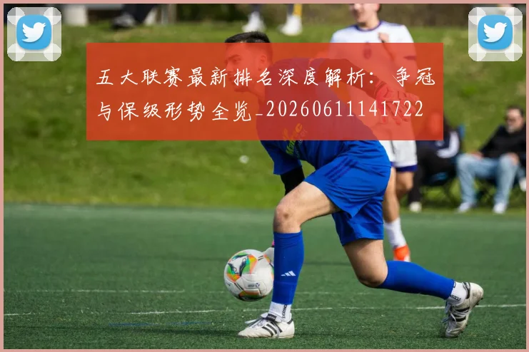 五大联赛最新排名深度解析:争冠与保级形势全览_20260611141722