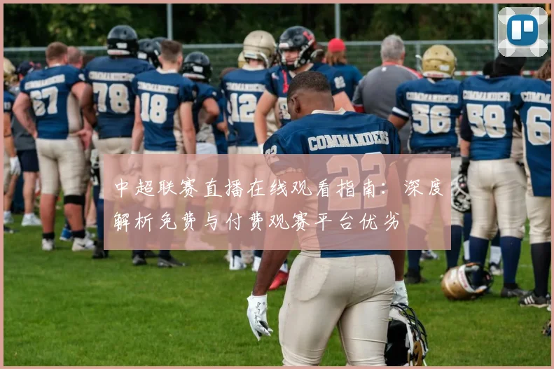 中超联赛直播在线观看指南:深度解析免费与付费观赛平台优劣