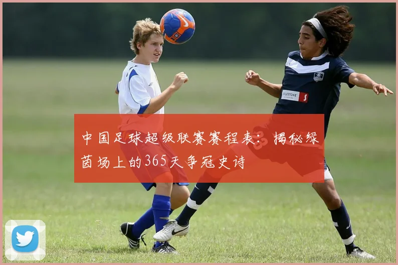 中国足球超级联赛赛程表：揭秘绿茵场上的365天争冠史诗