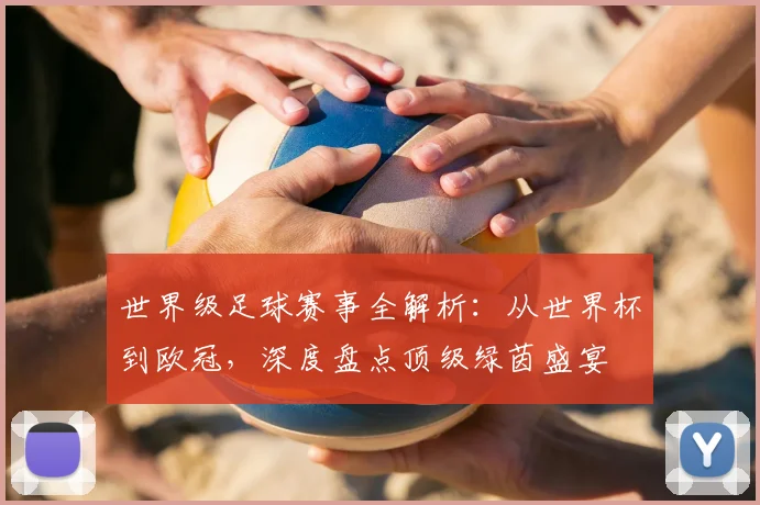 世界级足球赛事全解析:从世界杯到欧冠,深度盘点顶级绿茵盛宴
