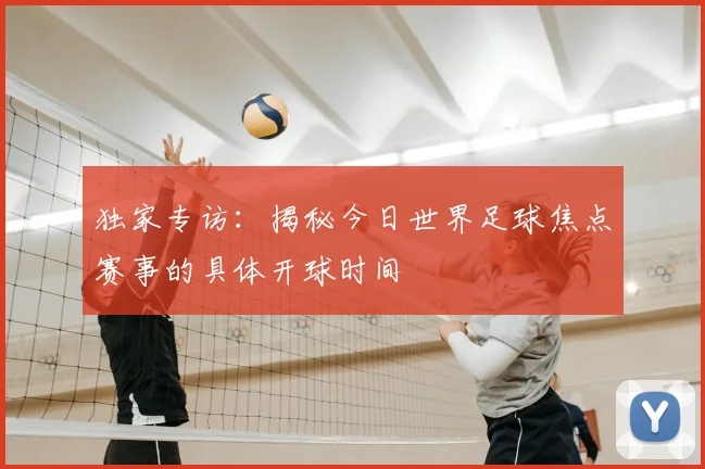 独家专访:揭秘今日世界足球焦点赛事的具体开球时间