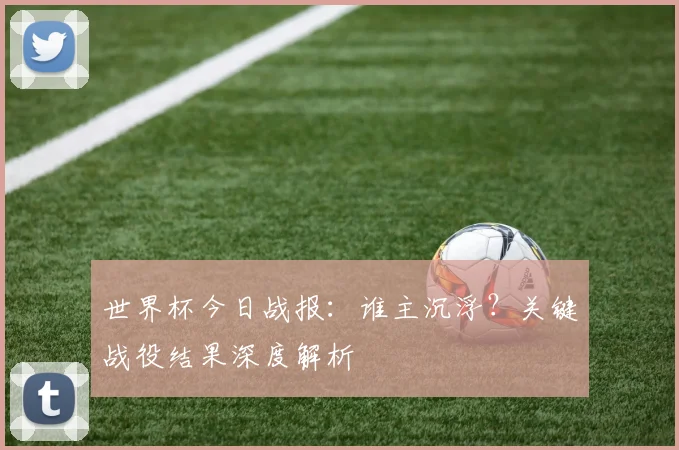 世界杯今日战报:谁主沉浮?关键战役结果深度解析
