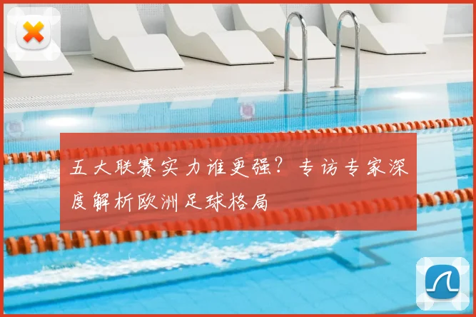 五大联赛实力谁更强?专访专家深度解析欧洲足球格局