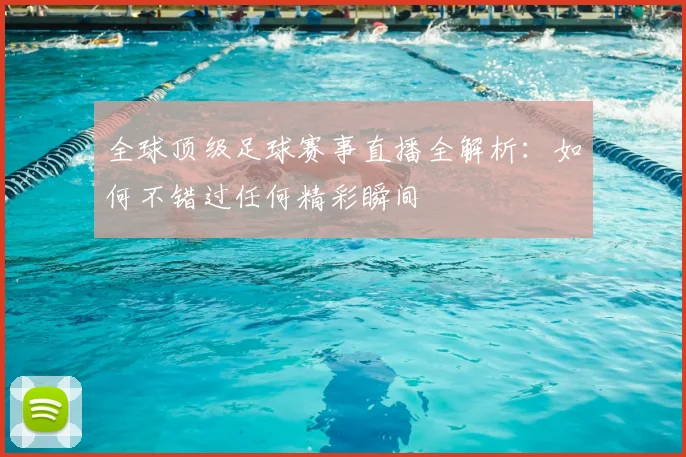 全球顶级足球赛事直播全解析:如何不错过任何精彩瞬间