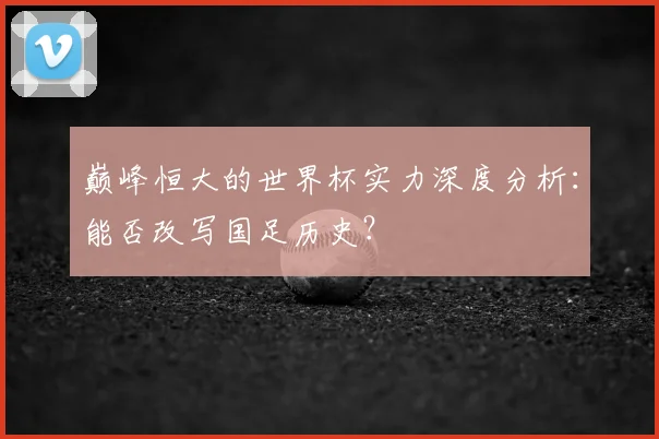 巅峰恒大的世界杯实力深度分析:能否改写国足历史?