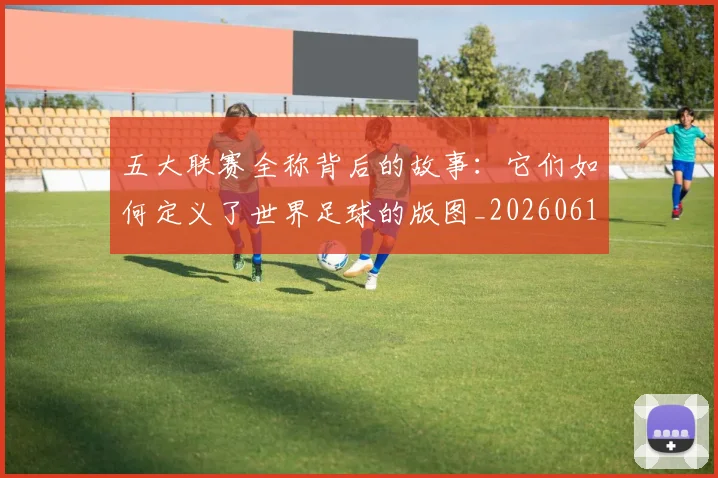五大联赛全称背后的故事:它们如何定义了世界足球的版图_20260611141016