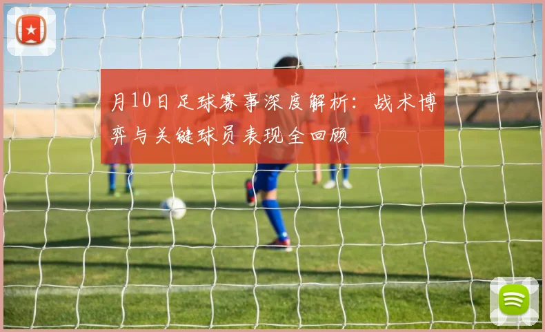 月10日足球赛事深度解析:战术博弈与关键球员表现全回顾