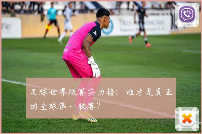 足球世界联赛实力榜：谁才是真正的全球第一联赛？
