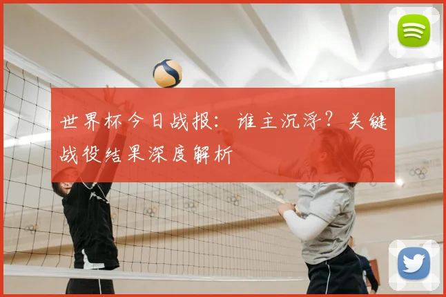 世界杯今日战报：谁主沉浮？关键战役结果深度解析