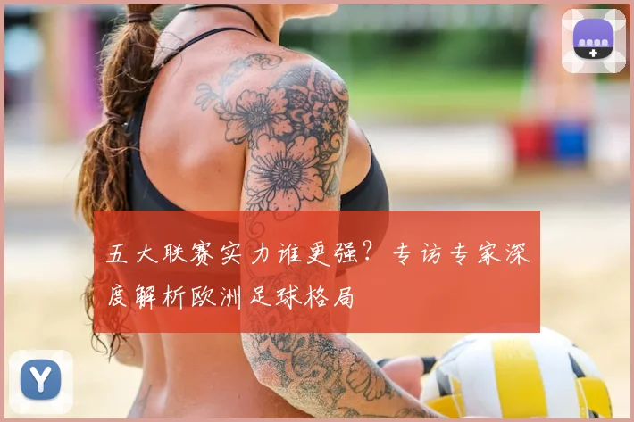 五大联赛实力谁更强?专访专家深度解析欧洲足球格局