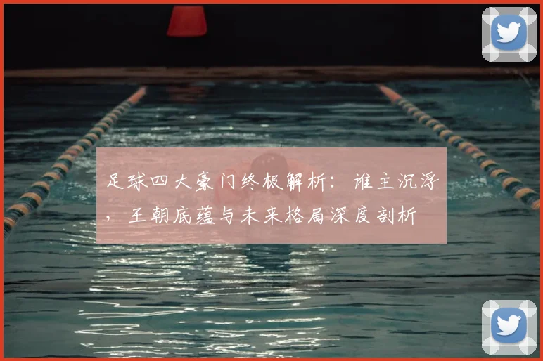 足球四大豪门终极解析:谁主沉浮,王朝底蕴与未来格局深度剖析