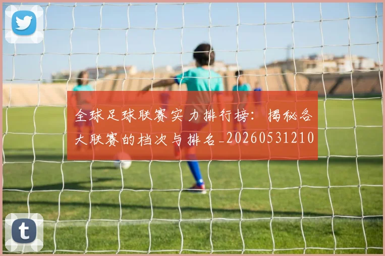 全球足球联赛实力排行榜：揭秘各大联赛的档次与排名_20260531210400